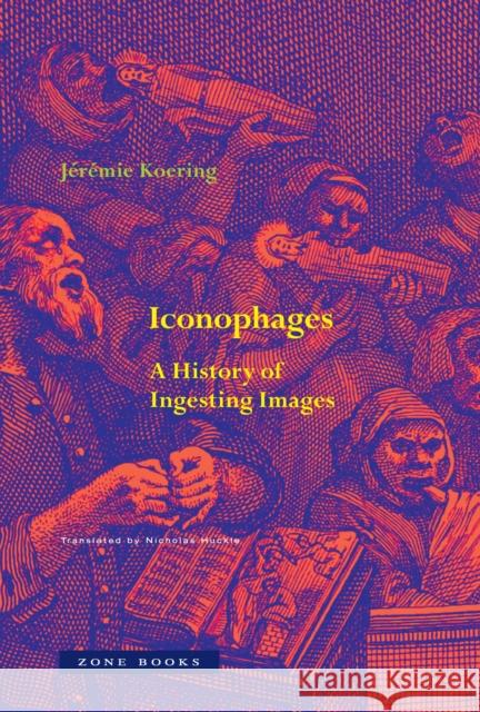 Iconophages: A History of Ingesting Images Jeremie Koering 9781945861161