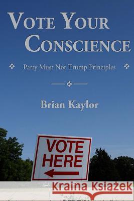 Vote Your Conscience: Party Must Not Trump Principles Brian Kaylor 9781945870019