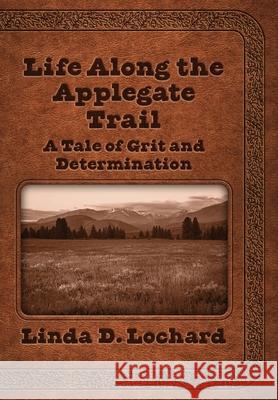 Life Along the Applegate Trail: A Tale of Grit and Determination Linda Lochard Elizabeth Ann Atkins 9781945875939