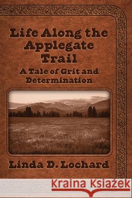 Life Along the Applegate Trail: A Tale of Grit and Determination Linda Lochard Elizabeth Ann Atkins 9781945875946