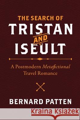 The Search of Tristan and Iseult: A Postmodern Metafictional Travel Romance Bernard M. Patten 9781945884122