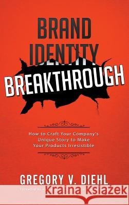 Brand Identity Breakthrough: How to Craft Your Company's Unique Story to Make Your Products Irresistible Gregory V. Diehl Alex Miranda 9781945884207 Identity Publications