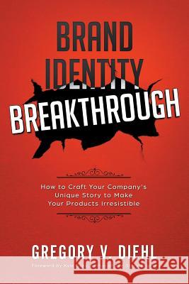 Brand Identity Breakthrough: How to Craft Your Company's Unique Story to Make Your Products Irresistible Gregory V Diehl, Kyle Gray 9781945884221 Identity Publications