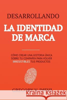 Desarrollando la Identidad de Marca: Como Crear una Historia Unica Sobre tu Negocio para Volver Irresistibles tus Productos Diehl, Gregory V. 9781945884399