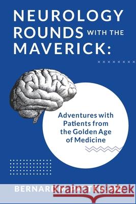 Neurology Rounds with the Maverick: Adventures with Patients from the Golden Age of Medicine Bernard M Patten 9781945884627 Bernard M.Patten