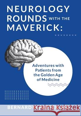 Neurology Rounds with the Maverick: Adventures with Patients from the Golden Age of Medicine Bernard M Patten 9781945884641 Bernard M.Patten