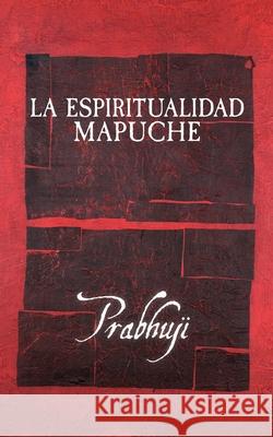 La espiritualidad mapuche Prabhuji David Ben Yosef Har-Zion 9781945894862 Prabhuji Mission