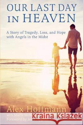 Our Last Day in Heaven: A Story of Tragedy, Loss, and Hope with Angels in the Midst Alex Hoffmann Marla McKenna Michael Nicloy 9781945907326 Nico 11 Publishing & Design