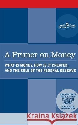 A Primer on Money: What is Money, How Is It Created, and the Role of the Federal Reserve Patman, Wright 9781945934070 Cosimo Reports