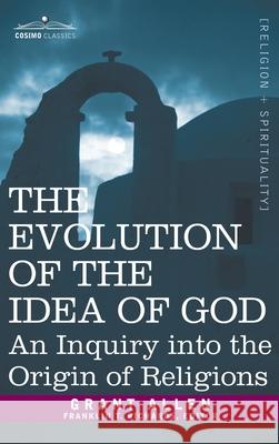 Evolution of the Idea of God: An Inquiry Into the Origin of Religions Grant Allen, Franklin T Richards 9781945934766 Cosimo Classics
