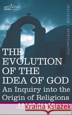 Evolution of the Idea of God: An Inquiry Into the Origin of Religions Grant Allen, Franklin T Richards 9781945934766