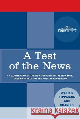 A Test of the News: An Examination of the News Reports in the New York Times on Aspects of the Russian Revolution of Special Importance to Americans, Walter Lippmann Charles Merz 9781945934865 Cosimo Reports