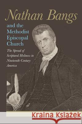 Nathan Bangs and the Methodist Episcopal Church: The Spread of Scriptural Holiness in Nineteenth-Century America Jared Maddox 9781945935312 New Room Books