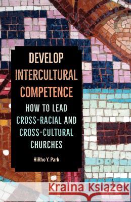 Develop Intercultural Competence: How to Lead Cross-Racial and Cross-Cultural Churches Hirho Y. Park 9781945935336 United Methodist General Board of Higher Educ