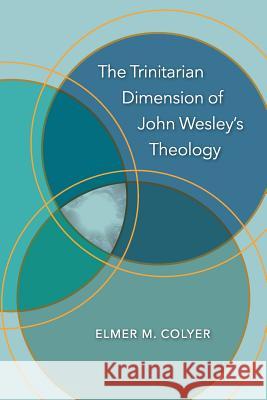 The Trinitarian Dimension of John Wesley's Theology Elmer M. Colyer 9781945935442 New Room Books