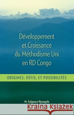 Développement et Croissance du Methodisme Uni en RD Congo: Origines, Défis, et Possibilitiés Nyengele, M. Fulgence 9781945935718 United Methodist General Board of Higher Educ
