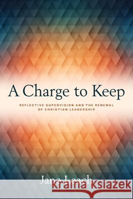 A Charge to Keep: Reflective Supervision and the Renewal of Christian Leadership Jane Leach 9781945935725 Wesley's Foundery Books