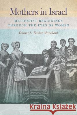 Mothers in Israel: Methodist Beginnings Through the Eyes of Women Donna L Fowler-Marchant 9781945935824 Wesley's Foundery Books