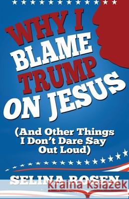 Why I Blame Trump on Jesus and Other Things I Don't Dare Say Out Loud Selina Rosen 9781945941252
