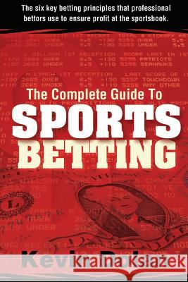 The Complete Guide to Sports Betting: The six key betting principles that professional bettors use to ensure profit at the sports book Dolan, Kevin 9781945949760