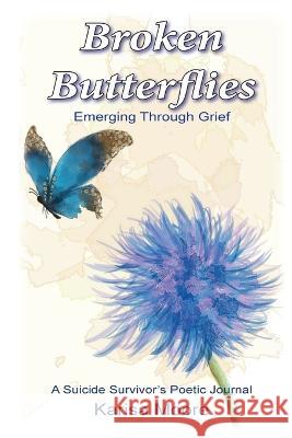 Broken Butterflies: Emerging Through Grief, A Suicide Survivor's Poetic Journal Karisa Moore 9781945975899 Karisa Moore