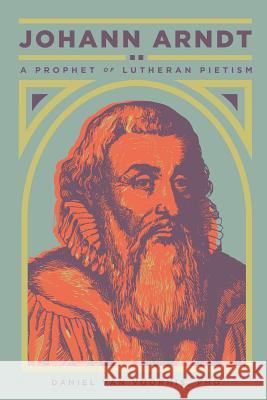 Johann Arndt: A Prophet of Lutheran Pietism Daniel van Voorhis 9781945978067 1517 Publishing