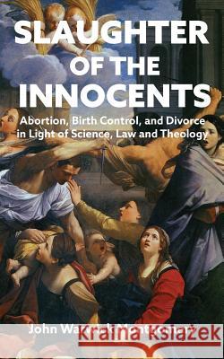Slaughter of the Innocents: Abortion, Birth Control and Divorce in Light of Science, Law and Theology John Warwick Montgomery 9781945978265