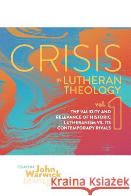 Crisis in Lutheran Theology, Vol. 1: The Validity and Relevance of Historic Lutheranism vs. Its Contemporary Rivals Montgomery, John Warwick 9781945978326