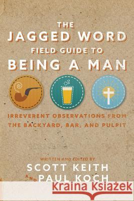The Jagged Word Field Guide To Being A Man: Irreverent Observations from the Backyard, Bar, and Pulpit Keith, Scott Leonard 9781945978388 Jagged Word Books