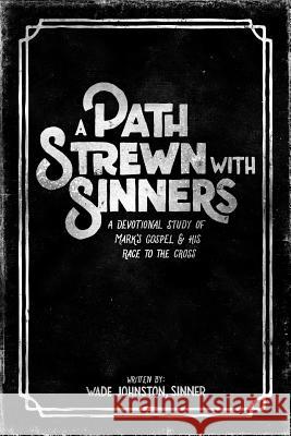 A Path Strewn with Sinners: A Devotional Study of Mark's Gospel and His Race to the Cross Wade Johnston 9781945978456