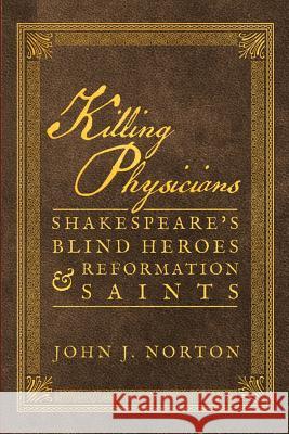 Killing Physicians: Shakespeare's Blind Heroes and Reformation Saints John J. Norton 9781945978494 Nrp Books