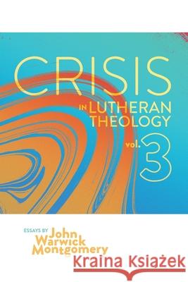 Crisis in Lutheran Theology, Vol. 3: The Validity and Relevance of Historic Lutheranism vs. Its Contemporary Rivals John Warwick Montgomery 9781945978906