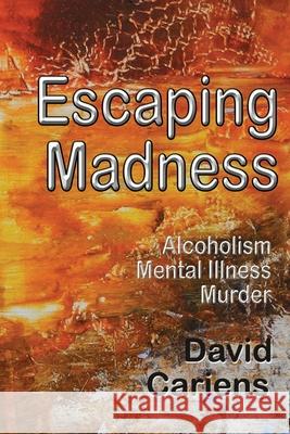 Escaping Madness: Alcoholism-Mental Illness-Murder David Cariens 9781945990182 High Tide Publications