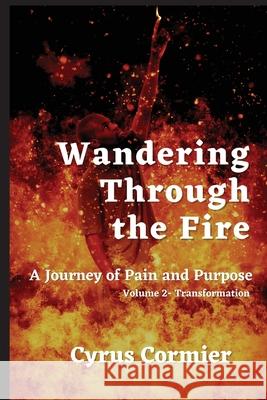 Wandering Through The Fire: A Journey of Pain and Purpose Volume 2: Transformation Cyrus Cormier 9781945990595