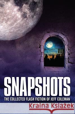 Snapshots: The Collected Flash Fiction of Jeff Coleman, Volume 1 Jeff Coleman 9781945997075