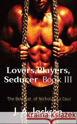 Lovers, Players, Seducer Book III: The Betrayal of Nicholas La Cour J A Jackson 9781946010490 J. A. Jackson