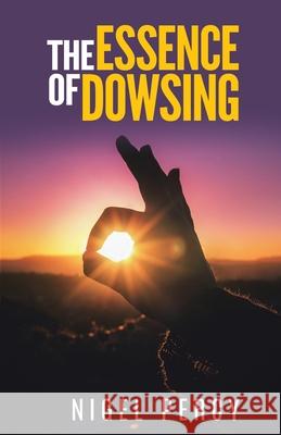 The Essence Of Dowsing Percy, Nigel 9781946014115 Sixth Sense Books