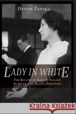 Lady in White: The Killing of John de Saulles by His Ex-Wife Blanca Errazuriz Denise B. Tanaka 9781946055040 Sasoriza Books