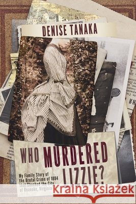 Who Murdered Lizzie? My Family Story of the Brutal Crime of 1884 that Shocked the City of Roanoke, Virginia Denise Tanaka 9781946055095 Sasoriza Books
