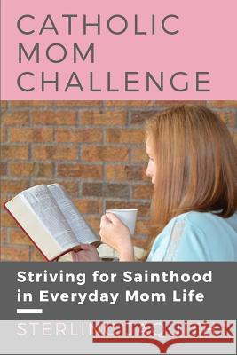 Catholic Mom Challenge: Striving For Sainthood in Everyday Mom Life Jaquith, Sterling 9781946076014