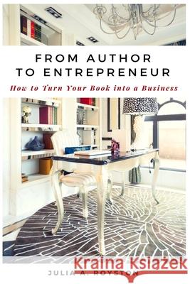 From Author to Entrepreneur: How to Turn Your Book into a Business Julia a Royston 9781946111524 Bk Royston Publishing