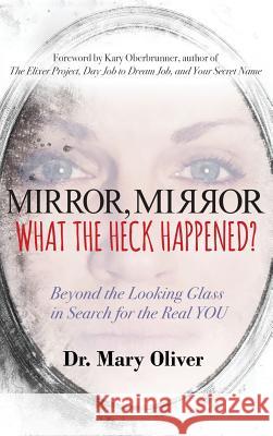 Mirror, Mirror, What the Heck Happened?: Beyond the Looking Glass in Search for the Real YOU Oliver, Mary 9781946114082