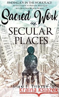 Sacred Work in Secular Places: Finding Joy in The Workplace: An Invitation To Partner With God in A Beautiful Broken World Turley, Joan L. 9781946114198