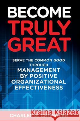 Become Truly Great: Serve the Common Good Through Management by Positive Organizational Effectiveness Charles G. Chandler 9781946114273 Author Academy Elite