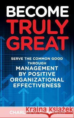 Become Truly Great: Serve the Common Good Through Management by Positive Organizational Effectiveness Charles G. Chandler 9781946114280 Author Academy Elite
