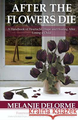 After the Flowers Die: A Handbook of Heartache, Hope and Healing After Losing a Child Melanie Delorme Kary Oberbrunner 9781946114358 Author Academy Elite