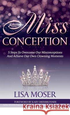 Miss Conception: 5 Steps To Overcome Our Misconceptions And Achieve Our Own Crowning Moments Moser, Lisa 9781946114396 Author Academy Elite