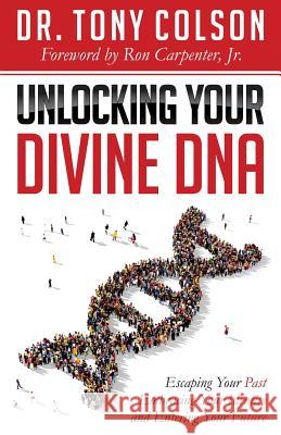 Unlocking Your Divine DNA: Escaping Your Past, Embracing Your Identity, and Entering Your Future Tony L. Colson Ron Carpenter 9781946114549 Author Academy Elite