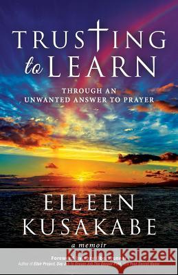 Trusting To Learn: Through An Unwanted Answer To Prayer Kusakabe, Eileen 9781946114686 Author Academy Elite