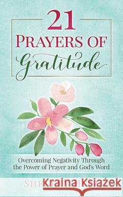 21 Prayers of Gratitude: Overcoming Negativity Through the Power of Prayer and God's Word Shelley Hitz 9781946118066